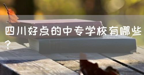 四川好點(diǎn)的中專學(xué)校有哪些？(圖1)