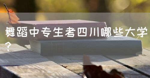 舞蹈中專生考四川哪些大學？(圖1)