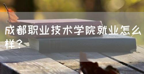 成都職業(yè)技術(shù)學院就業(yè)怎么樣？(圖1)