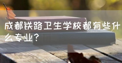 成都鐵路衛(wèi)生學(xué)校都有些什么專業(yè)？(圖1)