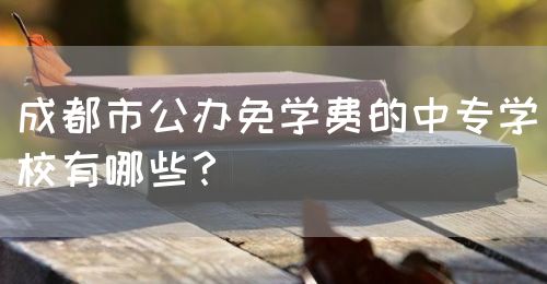 成都市公辦免學(xué)費(fèi)的中專學(xué)校有哪些？(圖1)