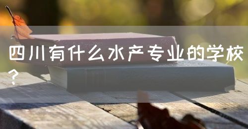 四川有什么水產(chǎn)專業(yè)的學(xué)校？(圖1)