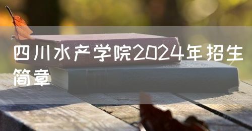 四川水產(chǎn)學(xué)院2024年招生簡章(圖1)