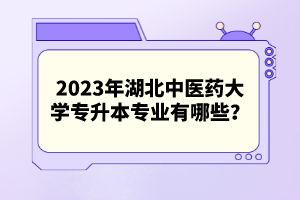 2023年湖北中醫(yī)藥大學專升本專業(yè)有哪些？