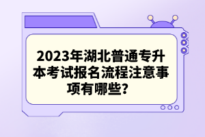 2023年湖北普通專升本考試報名流程注意事項有哪些？