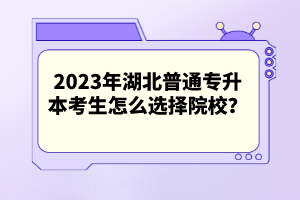 2023年湖北普通專升本考生怎么選擇院校？