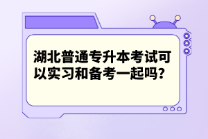 湖北普通專升本考試可以實(shí)習(xí)和備考一起嗎？