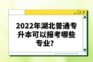 2022年湖北普通專升本可以報考哪些專業(yè)？