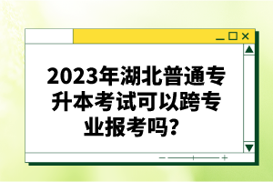 2023年湖北普通專升本考試可以跨專業(yè)報(bào)考嗎？