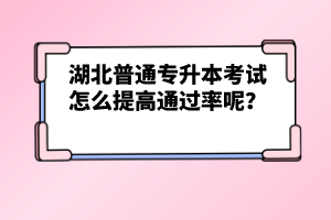 湖北普通專升本考試怎么提高通過率呢？