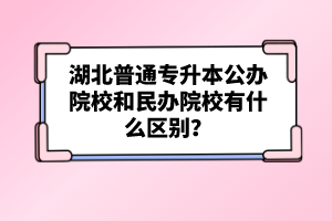 湖北普通專升本公辦院校和民辦院校有什么區(qū)別？