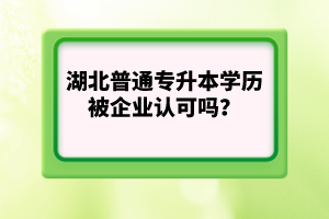 湖北普通專升本學歷被企業(yè)認可嗎？