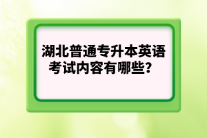 湖北普通專升本英語考試內(nèi)容有哪些？