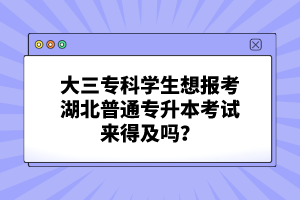 大三?？茖W(xué)生想報(bào)考湖北普通專升本考試來得及嗎？