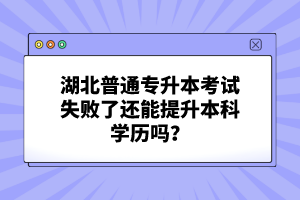 湖北普通專升本考試失敗了還能提升本科學歷嗎？