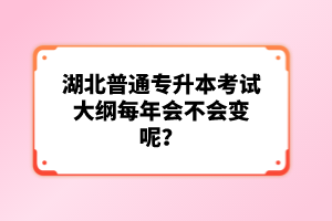 湖北普通專升本考試大綱每年會不會變呢？