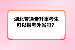 湖北普通專升本考生可以報考外省嗎？