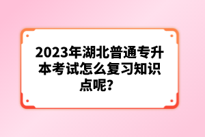 2023年湖北普通專升本考試怎么復習知識點呢？