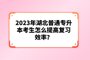 2023年湖北普通專升本考生怎么提高復習效率？