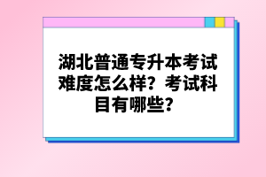 湖北普通專升本考試難度怎么樣？考試科目有哪些？