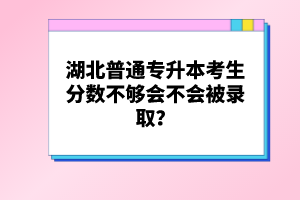 湖北普通專升本考生分?jǐn)?shù)不夠會(huì)不會(huì)被錄取？