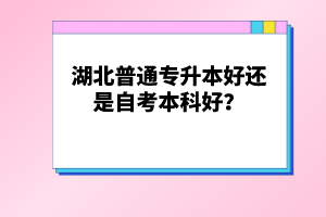 湖北普通專(zhuān)升本好還是自考本科好？