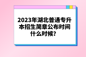 2023年湖北普通專升本招生簡章公布時間什么時候？