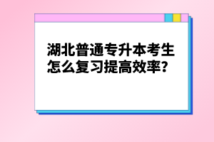 湖北普通專升本考生怎么復(fù)習(xí)提高效率？