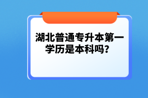 湖北普通專升本第一學(xué)歷是本科嗎？