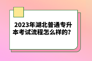 2023年湖北普通專升本考試流程怎么樣的？