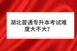 湖北普通專升本考試難度大不大？