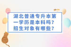 湖北普通專升本第一學歷是本科嗎？招生對象有哪些？