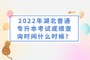 2022年湖北普通專升本考試成績查詢時間什么時候？