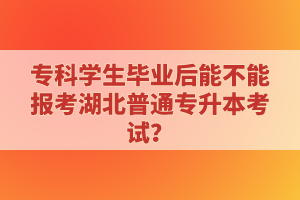 ?？茖W(xué)生畢業(yè)后能不能報(bào)考湖北普通專升本考試？