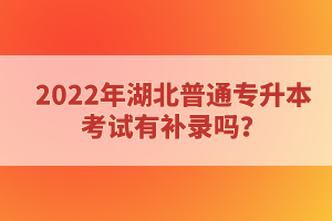 2022年湖北普通專升本考試有補錄嗎？