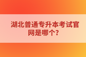 湖北普通專升本考試官網(wǎng)是哪個(gè)？