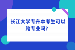 長江大學(xué)專升本考生可以跨專業(yè)嗎？