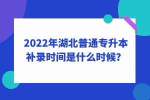 2022年湖北普通專升本補(bǔ)錄時(shí)間是什么時(shí)候？