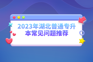 2023年湖北普通專(zhuān)升本常見(jiàn)問(wèn)題推薦