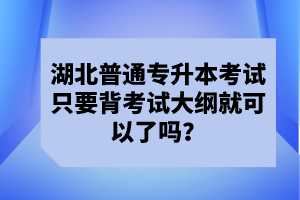 湖北普通專升本考試只要背考試大綱就可以了嗎？