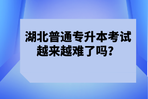 湖北普通專升本考試越來(lái)越難了嗎？