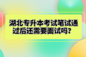 湖北專升本考試筆試通過后還需要面試嗎？