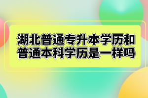 湖北普通專升本學(xué)歷和普通本科學(xué)歷是一樣嗎？