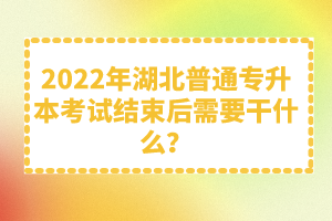 2022年湖北普通專升本考試結(jié)束后需要干什么？