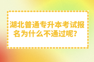 湖北普通專升本考試報(bào)名為什么不通過(guò)呢？