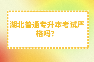 湖北普通專升本考試嚴(yán)格嗎？