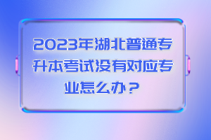 2023年湖北普通專升本考試沒有對應(yīng)專業(yè)怎么辦？