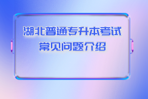 湖北普通專升本考試常見(jiàn)問(wèn)題介紹