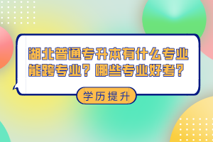 湖北普通專升本有什么專業(yè)能跨專業(yè)？哪些專業(yè)好考？