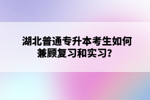 湖北普通專升本考生如何兼顧復(fù)習(xí)和實(shí)習(xí)？